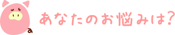 あなたのお悩みは？